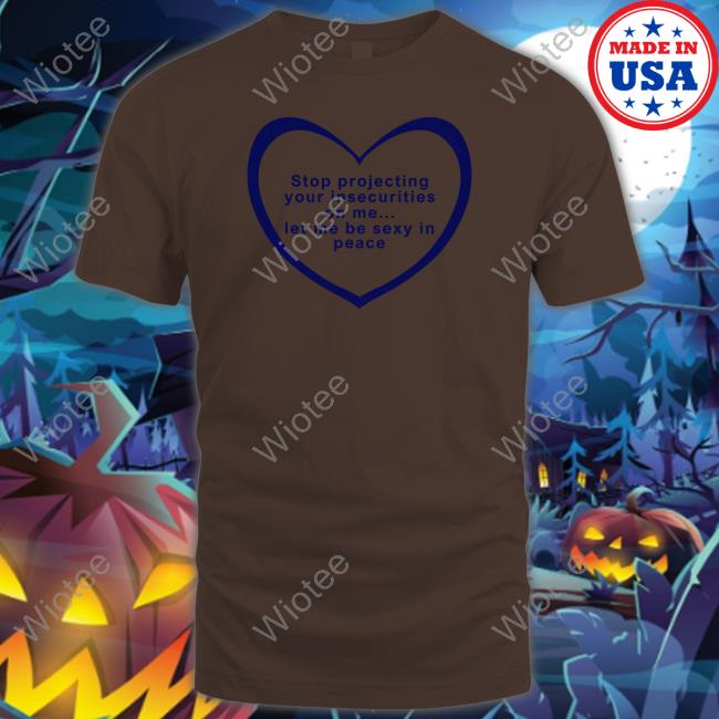 Stop Projecting Your Insecurities On Me Let Me Be Sexy In Peace Shirt Long Sleeve Tee