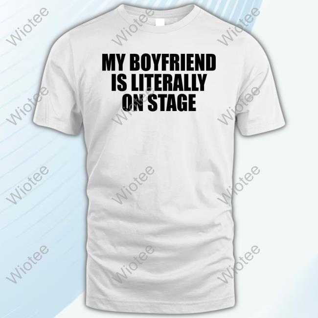 My Boyfriend Is Literally On Stage Tee