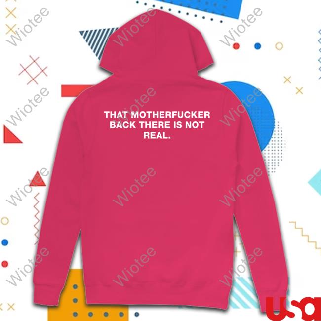 That Motherfucker Back There Is Not Real T Shirt That Motherfucker Back There Is Not Real Hoodie