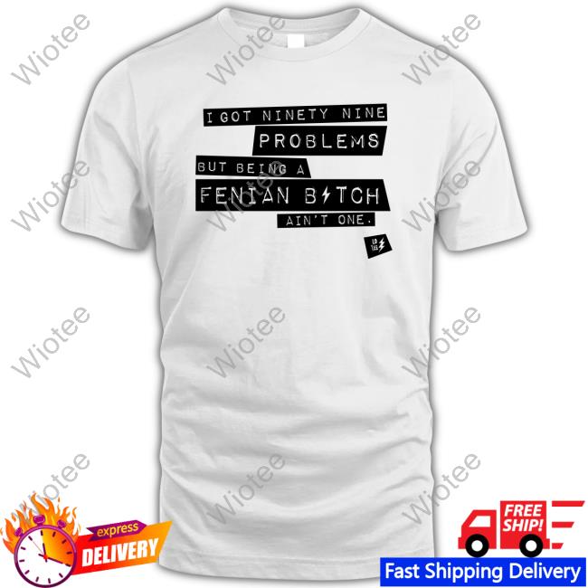 Ld Tee Store I Got Ninety Nine Problems But Being A Fenian Bitch Ain't One Shirts