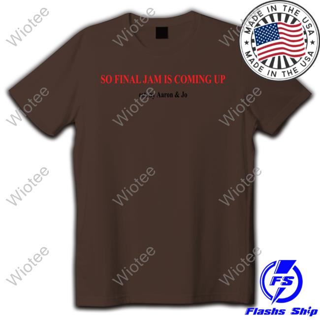 Official Aaron And Jo Merch So Final Jam Is Coming Up T Shirt Official Aaron And Jo So Final Jam Is Coming Up Hoodie