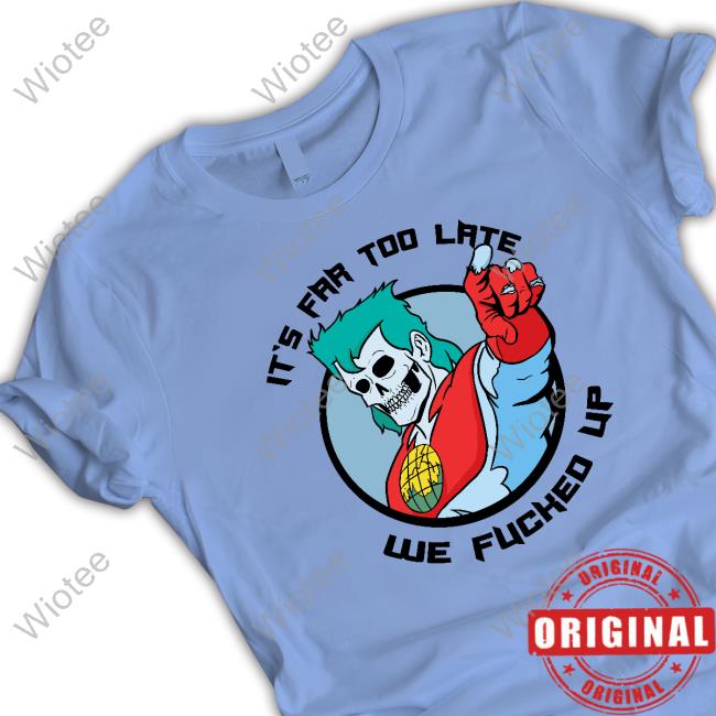 It's Far Too Late We Fucked Up Top Shirt