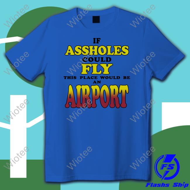 If Assholes Could Fly This Place Would Be An Airport Shirt