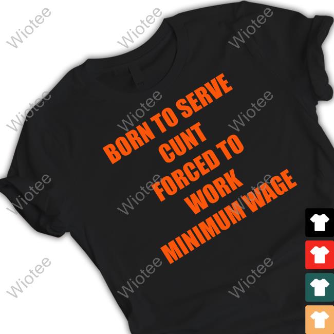 Shirts That Go Hard Born To Serve Cunt Forced To Work Minimum Wage T Shirt