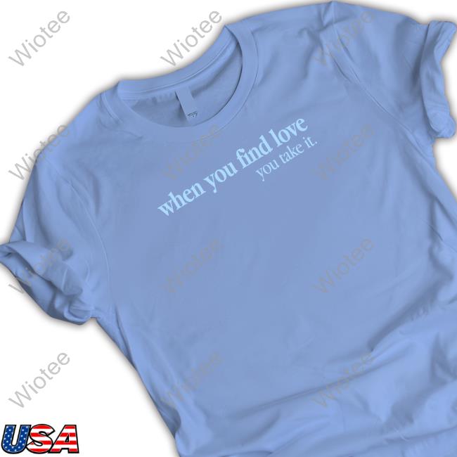 When You Find Love You Take It Shirts