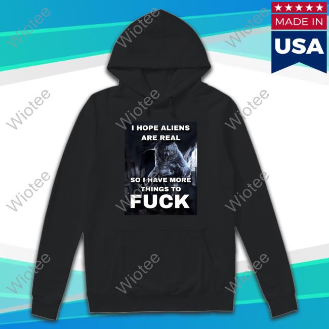 I Hope Aliens Are Real So I Have More Things To Fuck Shirt
