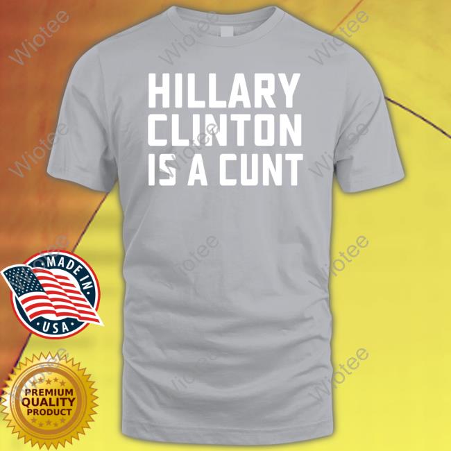 Hillary Clinton Is A Cunt Shirts Hillary Clinton Is A Cunt Shirt