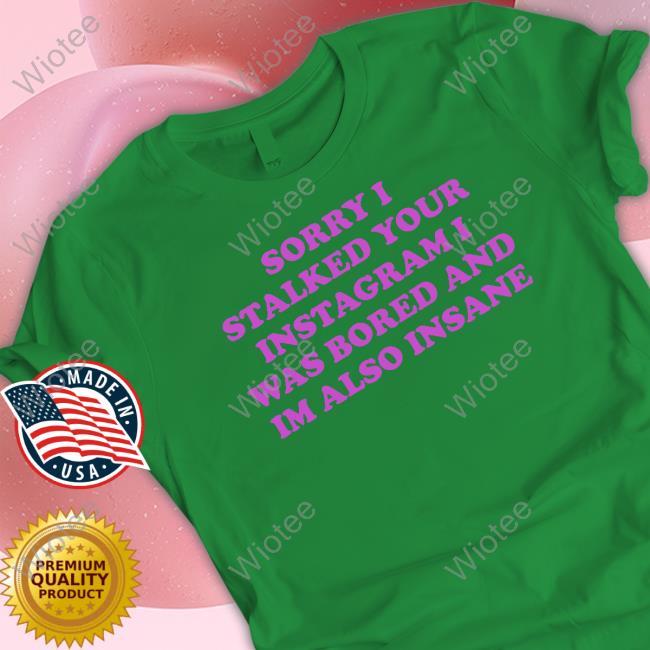 Sorry I Stalked Your Instagram I Was Bored And Im Also Insane T-Shirt Northstardoll Sorry I Stalked Your Instagram I Was Bored And Im Also Insane Sweatshirt