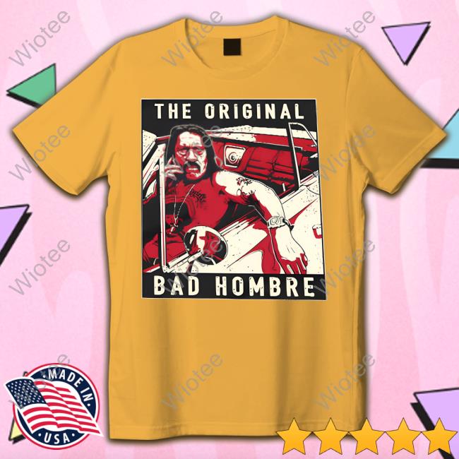 Official Danny Trejo Merch The Original Bad Hombre Shirt Official Danny Trejo Merch Danny Bad Hombre Shirt