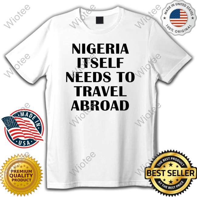 Nigeria Itself Needs To Travel Abroad Tee Nigeria Itself Needs To Travel Abroad Shirts