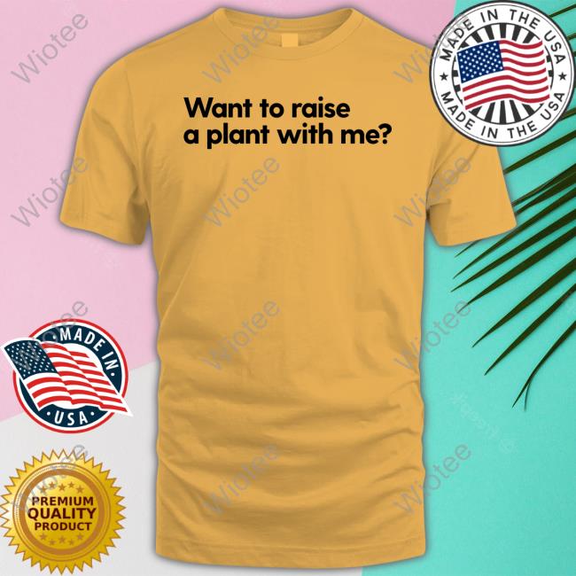 Want To Raise A Plant With Me Tee Shirt Want To Raise A Plant With Me Hoodie