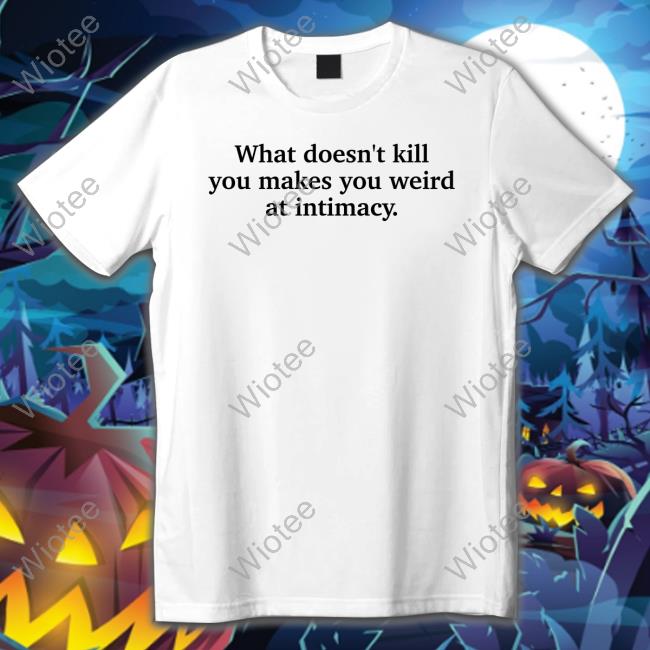 Official What Doesn't Kill You Makes You Weird At Intimacy Shirt