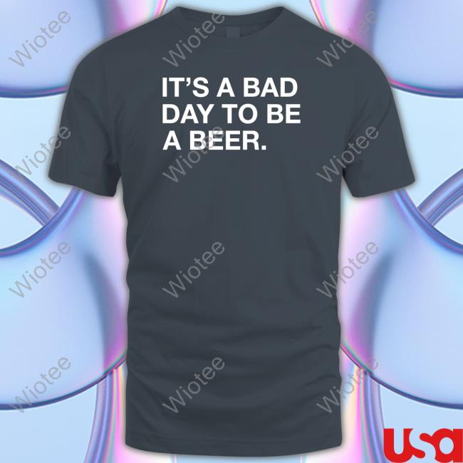 Official It's A Bad Day To Be A Beer Tee Shirt Official It's A Bad Day To Be A Beer Shirt