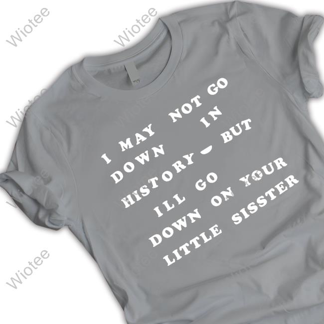Shirts That Go Hard I May Not Go Down In History But I'll Go Down On Your Sister Shirts I May Not Go Down In History But I'll Go Down On Your Sister Tee