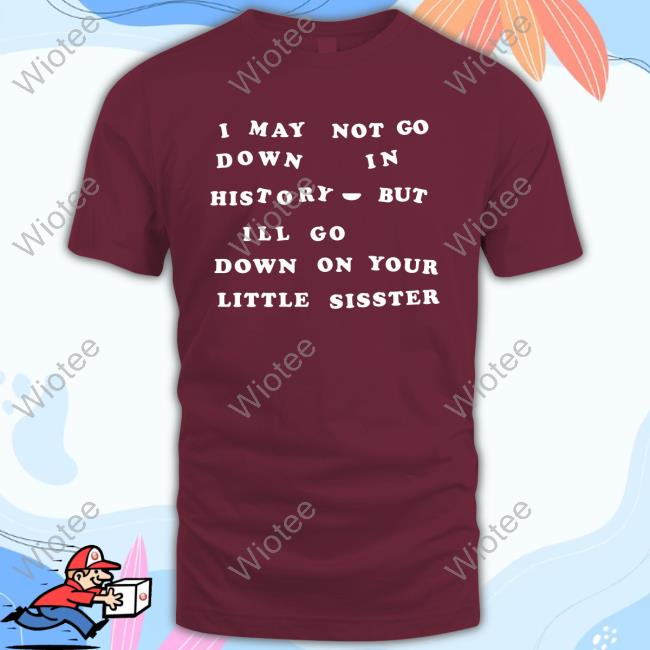 Shirts That Go Hard I May Not Go Down In History But I'll Go Down On Your Sister Shirts Shirts That Go Hard I May Not Go Down In History But I'll Go Down On Your Sister T-Shirt