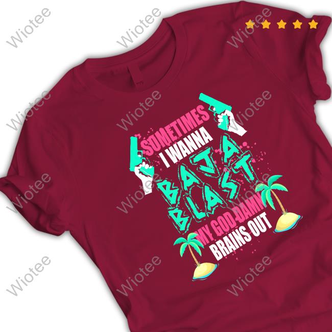 Sometimes I Wanna Baja Blast My God Damn Brains Out Tshirt Sometimes I Wanna Baja Blast My God Damn Brains Out T-Shirt