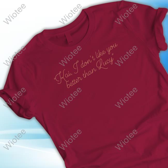 Kai I Don't Like You Better Than Lucy Shirt