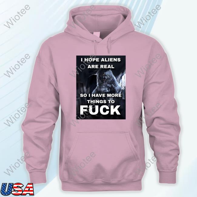 I Hope Aliens Are Real So I Have More Things To Fuck Tee Shirt ShitpostGateway I Hope Aliens Are Real So I Have More Things To Fuck Shirt
