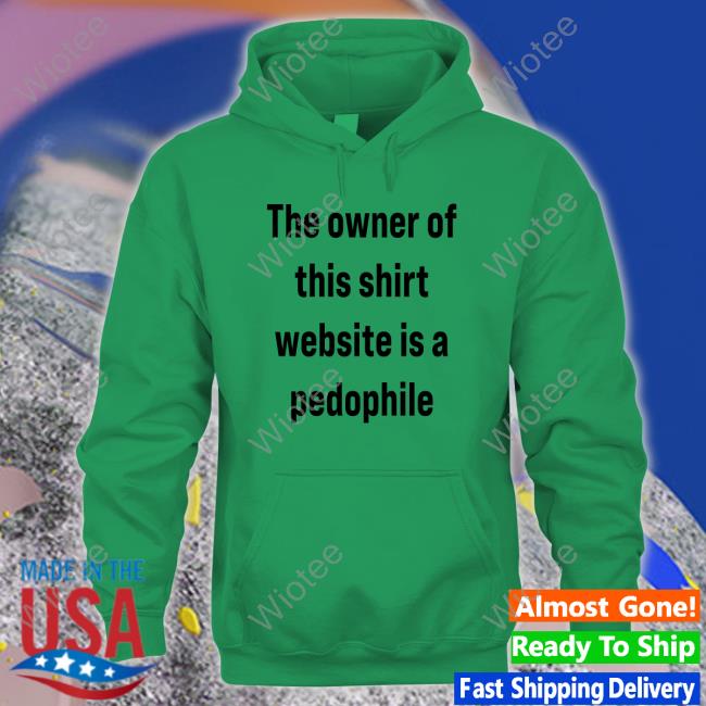 Original The Owner Of This Shirt Website Is A Pedophile Crewneck Sweatshirt The Owner Of This Shirt Website Is A Pedophile Hoodie