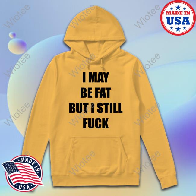 I May Be Fat But I Still Fuck Hoodie I May Be Fat But I Still Fuck Hoodie Sweatshirt