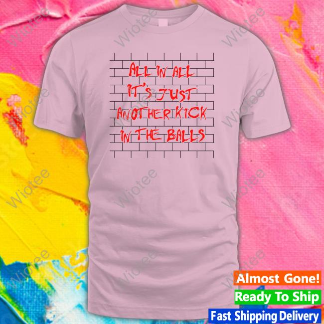 Official Shirts That Go Hard All In All It's Just Another Kick In The Balls T Shirt All In All It's Just Another Kick In The Balls Hooded Sweatshirt