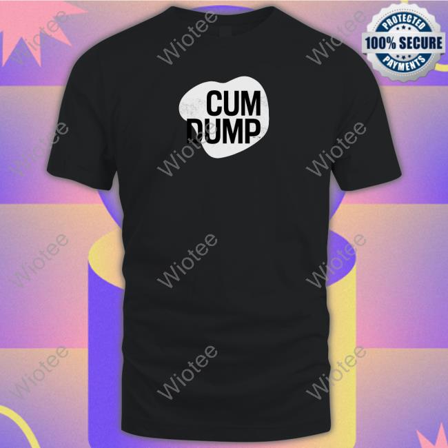 Cum Dump Tee Cum Dump Shirt