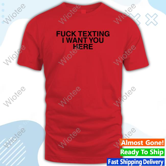 Official Fuck Texting I Want You Here Shirts