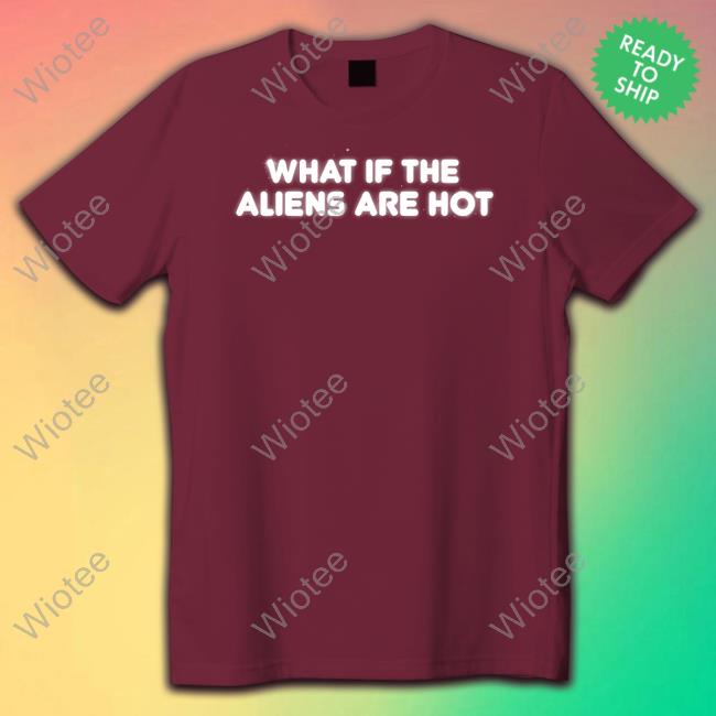 What If The Aliens Are Hot T-Shirt Shitheadsteve Merch What If The Aliens Are Hot T-Shirt