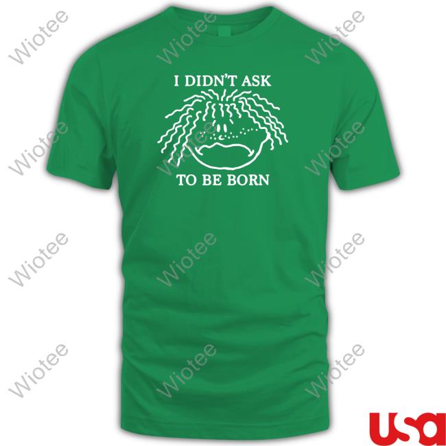 Shirts That Go Hard I Didn't Ask To Be Born T Shirts