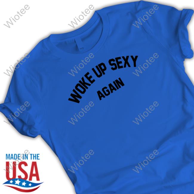 Official Woke Up Sexy Again Shirt Woke Up Sexy Again Shirt