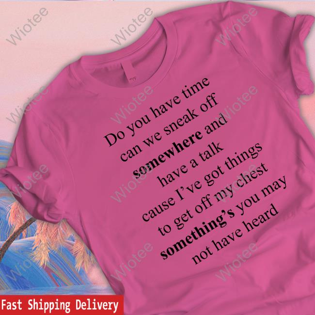 Do You Have Time Can We Sneak Off Somewhere And Have A Talk Tee Shirt Do You Have Time Can We Sneak Off Somewhere And Have A Talk Cause I’Ve Got Things To Get Off My Chest Something’S You May Not Have Heard T Shirt