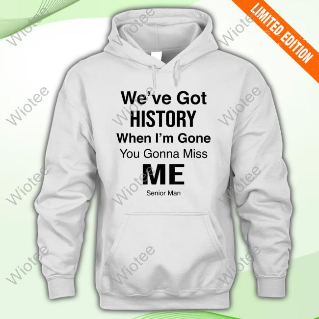 We've Got History When I'm Gone You Gonna Miss Me - Senior Man Tee Shirt