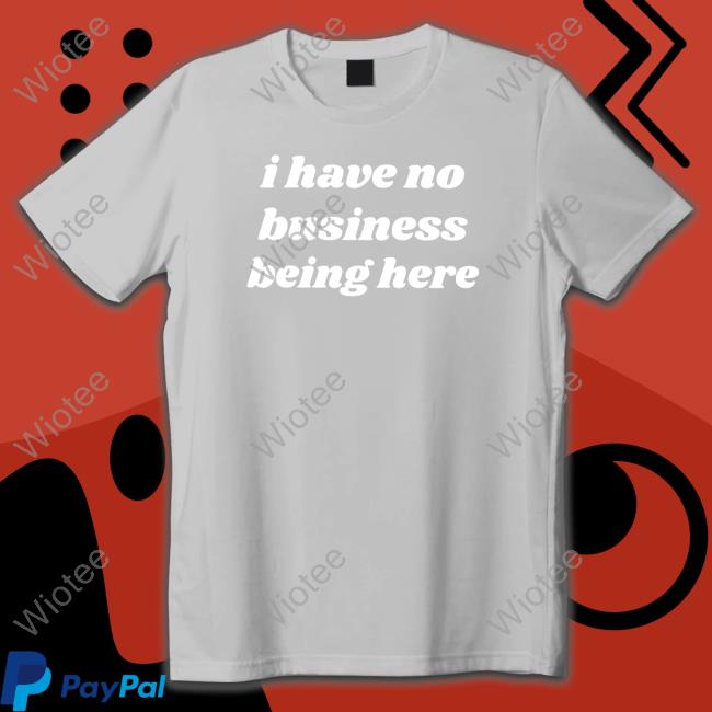 I Have No Business Being Here Shirt Swell Entertainment I Have No Business Being Here T Shirt