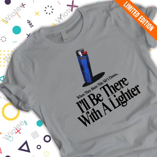 When They Burn This Shut Down I'll Be There With A Lighter T Shirts