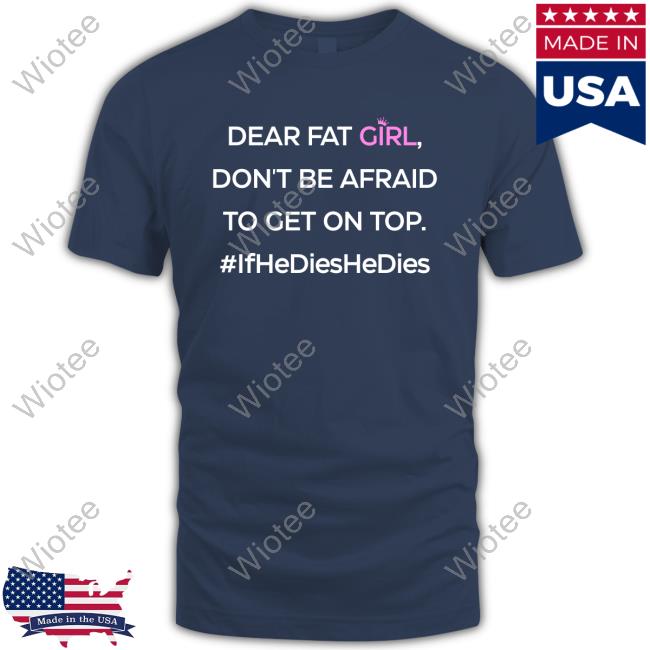 Official Dear Fat Girl Don't Be Afraid To Get On Top Shirts Dear Fat Girl Don't Be Afraid To Get On Top #Ifhedieshedies T Shirts