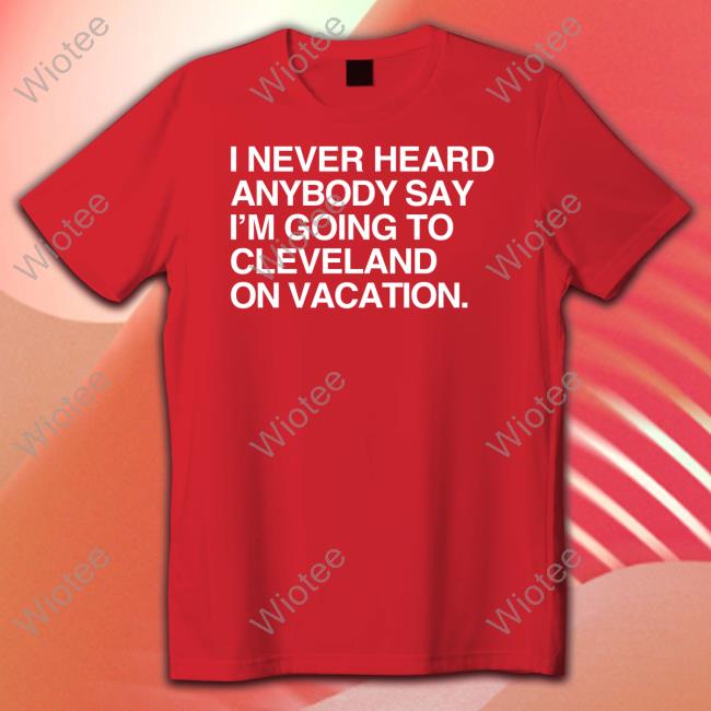 I Never Heard Anybody Say I'm Going To Cleveland On Vacation T Shirt I Never Heard Anybody Say I'm Going To Cleveland On Vacation Shirt Obvious Shirts Merch Matt Peck