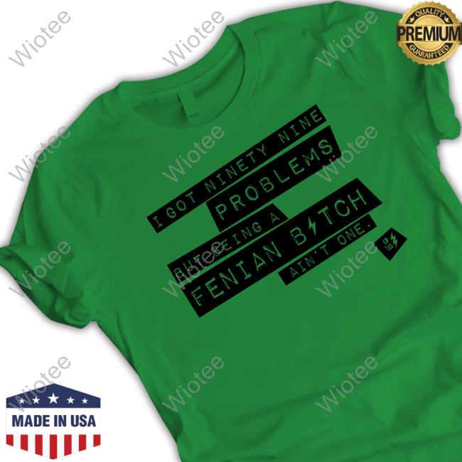 I Got Ninety Nine Problems But Being A Fenian Bitch Ain't One T-Shirt I Got Ninety Nine Problems But Being A Fenian Bitch Ain't One Long Sleeve T Shirt