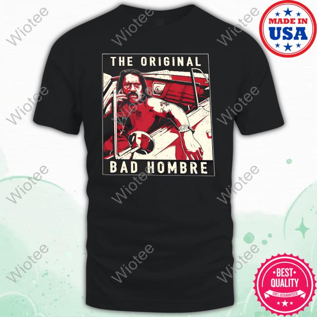 Danny Trejo The Original Bad Hombre Shirt