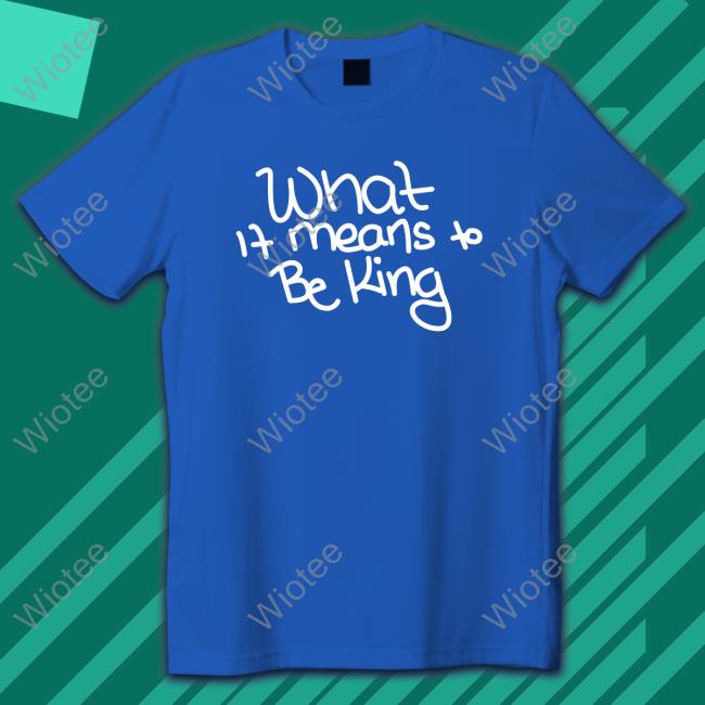 What If Means To Be King Shirt