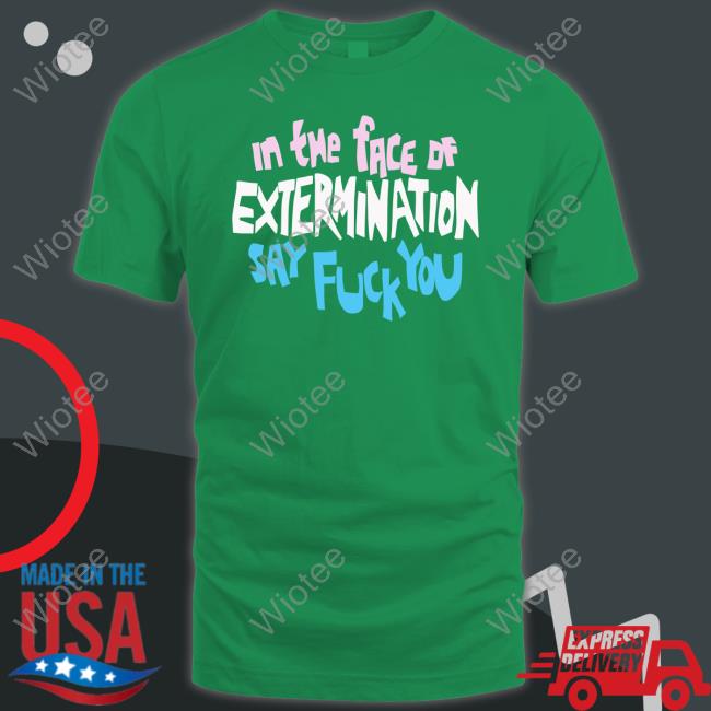 Official In The Face Of Extermination Say Fuck You Shirt In The Face Of Extermination Say Fuck You T-Shirt
