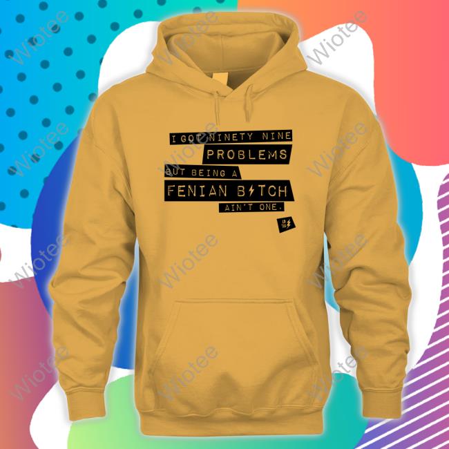 I Got Ninety Nine Problems But Being A Fenian Bitch Ain't One T-Shirt Ld Tee Store I Got Ninety Nine Problems But Being A Fenian Bitch Ain't One T Shirt
