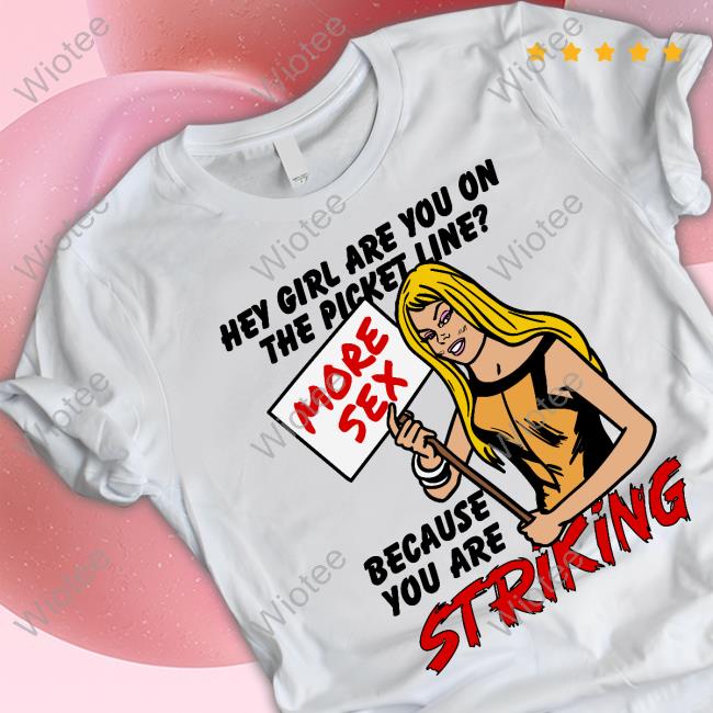 Hey Girl Are You On The Picket Line? More Sex Because You Are Striking T Shirt