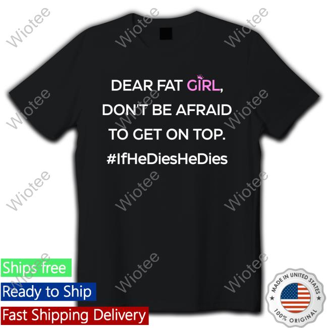Official Shirts That Go Hard Dear Fat Girl Don't Be Afraid To Get On Top #Ifhedieshedies Tee Shirt