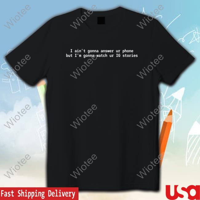 I Ain't Gonna Answer Ur Phone But I'm Gonna Watch Ur Ig Stories Long Sleeve Shirt