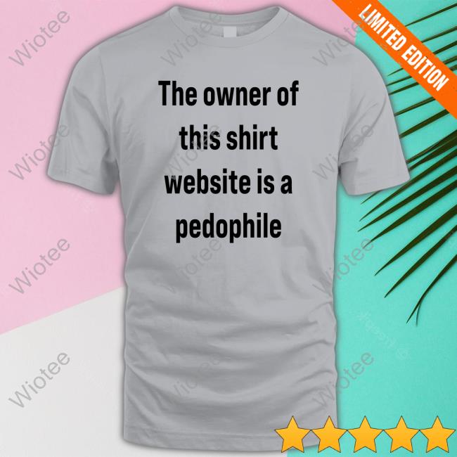 The Owner Of This Shirt Website Is A Pedophile T-Shirt