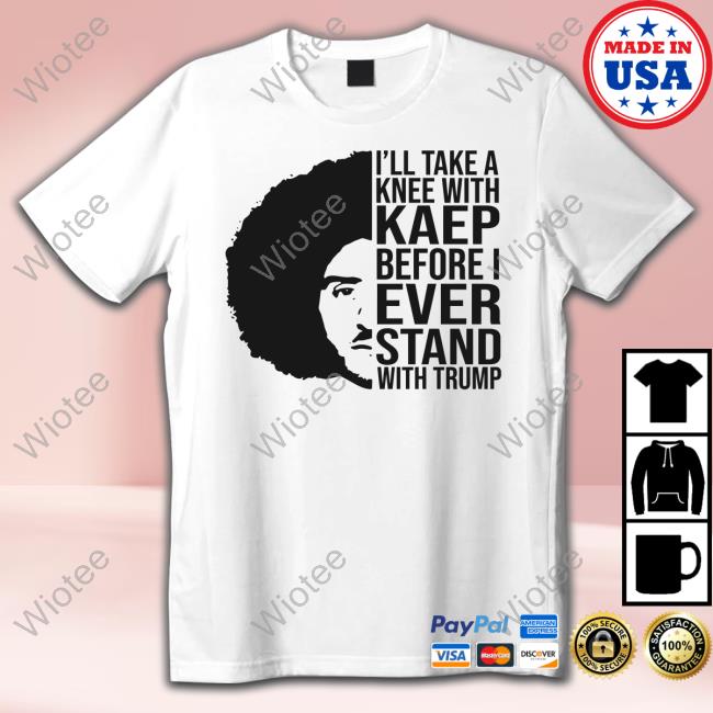 Official I'll Take A Knee With Kaep Before I Ever Stand With Trump Colin Kaepernick Shirt