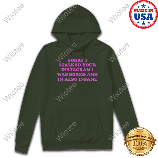Sorry I Stalked Your Instagram I Was Bored And Im Also Insane T-Shirt Northstardoll Official Sorry I Stalked Your Instagram I Was Bored And Im Also Insane Tee
