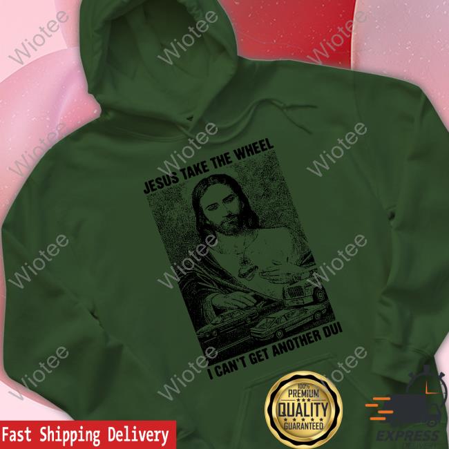 Jesus Take The Wheel, I Can't Get Another Dui Long Sleeve Shirt Jesus Take The Wheel, I Can't Get Another Dui T Shirt