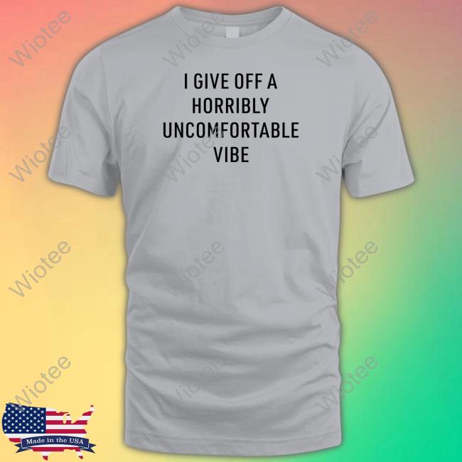 I Give Off A Horribly Uncomfortable Vibe Shirt