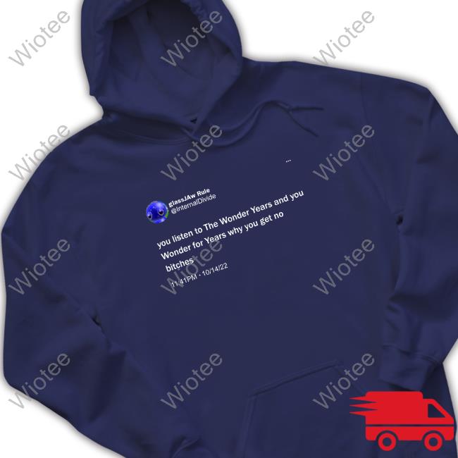You Listen To The Wonder Years And You Wonder For Years Why You Get No Bitches Tee